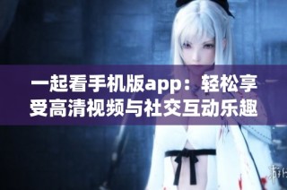 一起看手机版app：轻松享受高清视频与社交互动乐趣