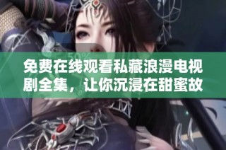 免费在线观看私藏浪漫电视剧全集，让你沉浸在甜蜜故事中