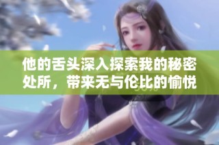 他的舌头深入探索我的秘密处所，带来无与伦比的愉悦体验