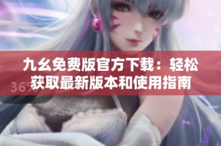 九幺免费版官方下载：轻松获取最新版本和使用指南