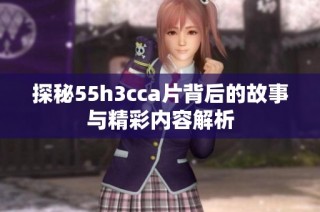 探秘55h3cca片背后的故事与精彩内容解析