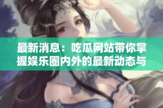 最新消息：吃瓜网站带你掌握娱乐圈内外的最新动态与爆料