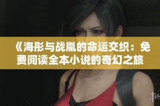 《海彤与战胤的命运交织：免费阅读全本小说的奇幻之旅》