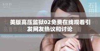 美版高压监狱02免费在线观看引发网友热议和讨论