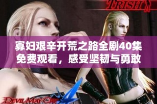 寡妇艰辛开荒之路全剧40集免费观看，感受坚韧与勇敢的故事