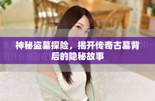 神秘盗墓探险，揭开传奇古墓背后的隐秘故事