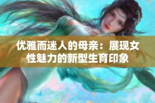 优雅而迷人的母亲：展现女性魅力的新型生育印象