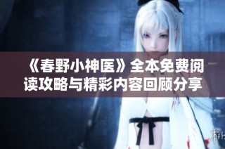 《春野小神医》全本免费阅读攻略与精彩内容回顾分享