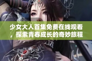 少女大人首集免费在线观看，探索青春成长的奇妙旅程