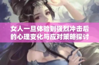 女人一旦体验到强烈冲击后的心理变化与应对策略探讨