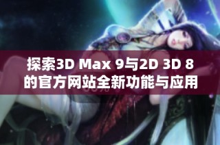 探索3D Max 9与2D 3D 8的官方网站全新功能与应用体验