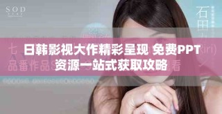 日韩影视大作精彩呈现 免费PPT资源一站式获取攻略