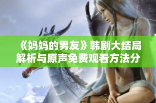 《妈妈的男友》韩剧大结局解析与原声免费观看方法分享