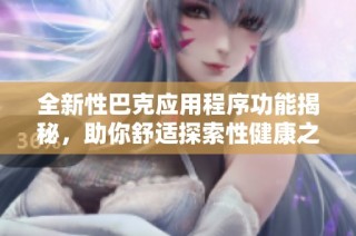 全新性巴克应用程序功能揭秘，助你舒适探索性健康之旅