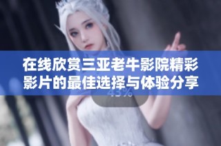 在线欣赏三亚老牛影院精彩影片的最佳选择与体验分享