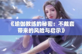 《瑜伽教练的秘密：不戴套带来的风险与启示》