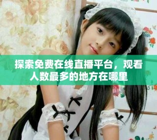 探索免费在线直播平台，观看人数最多的地方在哪里