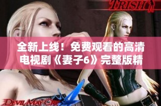 全新上线！免费观看的高清电视剧《妻子6》完整版精彩呈现