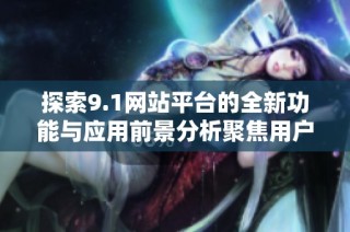 探索9.1网站平台的全新功能与应用前景分析聚焦用户体验