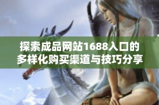 探索成品网站1688入口的多样化购买渠道与技巧分享