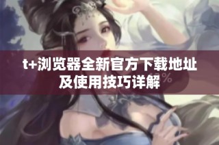 t+浏览器全新官方下载地址及使用技巧详解