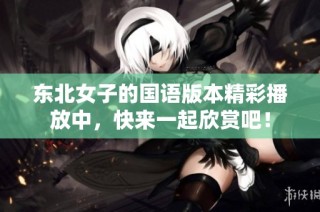 东北女子的国语版本精彩播放中，快来一起欣赏吧！