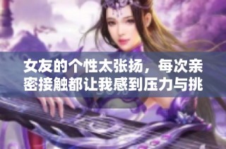 女友的个性太张扬，每次亲密接触都让我感到压力与挑战
