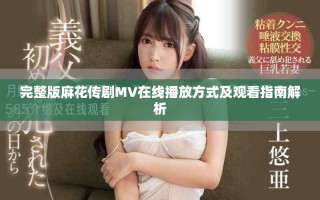 完整版麻花传剧MV在线播放方式及观看指南解析