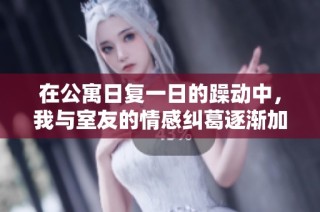 在公寓日复一日的躁动中，我与室友的情感纠葛逐渐加深