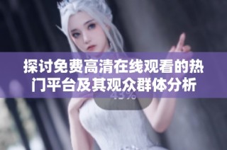 探讨免费高清在线观看的热门平台及其观众群体分析