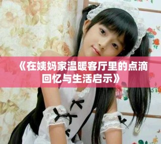 《在姨妈家温暖客厅里的点滴回忆与生活启示》