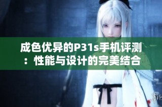 成色优异的P31s手机评测：性能与设计的完美结合