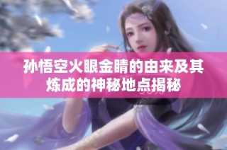 孙悟空火眼金睛的由来及其炼成的神秘地点揭秘