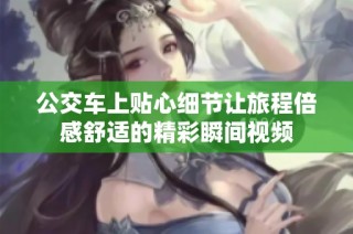 公交车上贴心细节让旅程倍感舒适的精彩瞬间视频