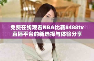 免费在线观看NBA比赛8488tv直播平台的新选择与体验分享