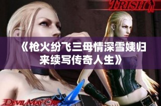 《枪火纷飞三母情深雪姨归来续写传奇人生》