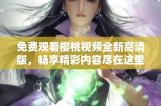 免费观看樱桃视频全新高清版，畅享精彩内容尽在这里