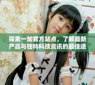 探索一加官方站点，了解最新产品与独特科技资讯的最佳途径