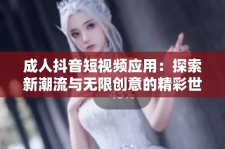 成人抖音短视频应用：探索新潮流与无限创意的精彩世界