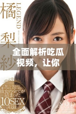 全面解析吃瓜视频，让你不再错过热门话题动态