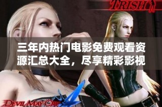 三年内热门电影免费观看资源汇总大全，尽享精彩影视时光