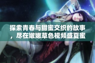 探索青春与甜蜜交织的故事，尽在嫩嫩草色视频盛夏蜜桃心情！