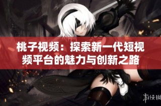 桃子视频：探索新一代短视频平台的魅力与创新之路