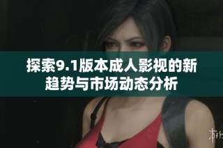探索9.1版本成人影视的新趋势与市场动态分析