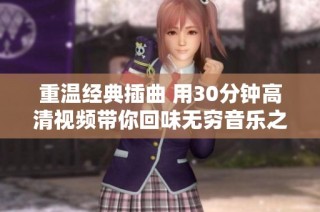 重温经典插曲 用30分钟高清视频带你回味无穷音乐之旅