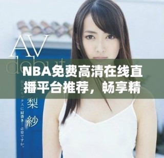 NBA免费高清在线直播平台推荐，畅享精彩赛事。