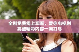 全剧免费线上观看，爱你电视剧完整精彩内容一网打尽