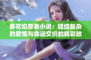 春花焰原著小说：错综复杂的爱情与命运交织的精彩故事