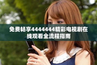 免费畅享4444444精彩电视剧在线观看全流程指南