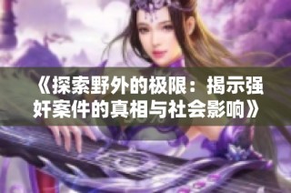 《探索野外的极限：揭示强奸案件的真相与社会影响》